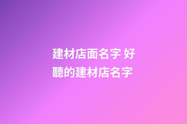 建材店面名字 好聽的建材店名字